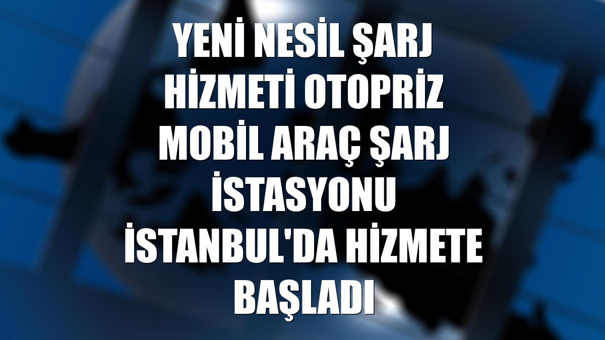 Yeni nesil şarj hizmeti OtoPriz Mobil Araç Şarj istasyonu İstanbul'da hizmete başladı