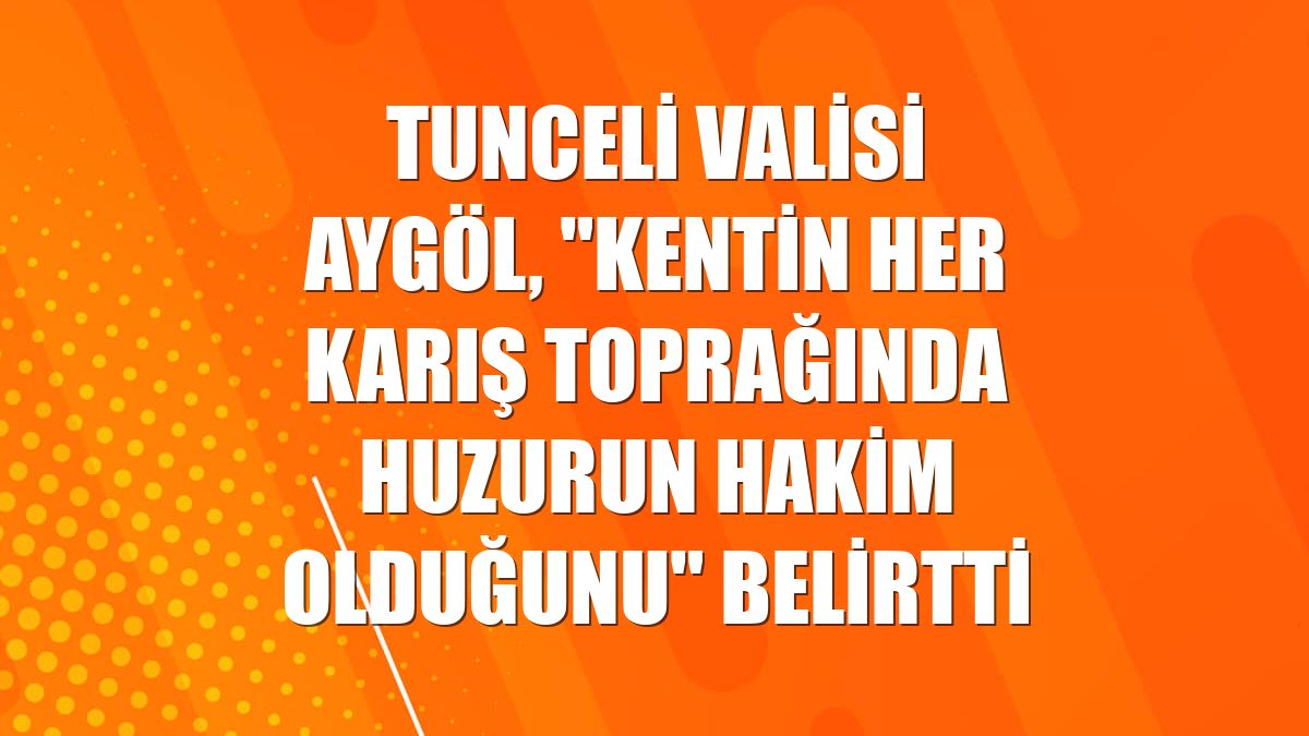 Tunceli Valisi Aygöl, "kentin her karış toprağında huzurun hakim olduğunu" belirtti