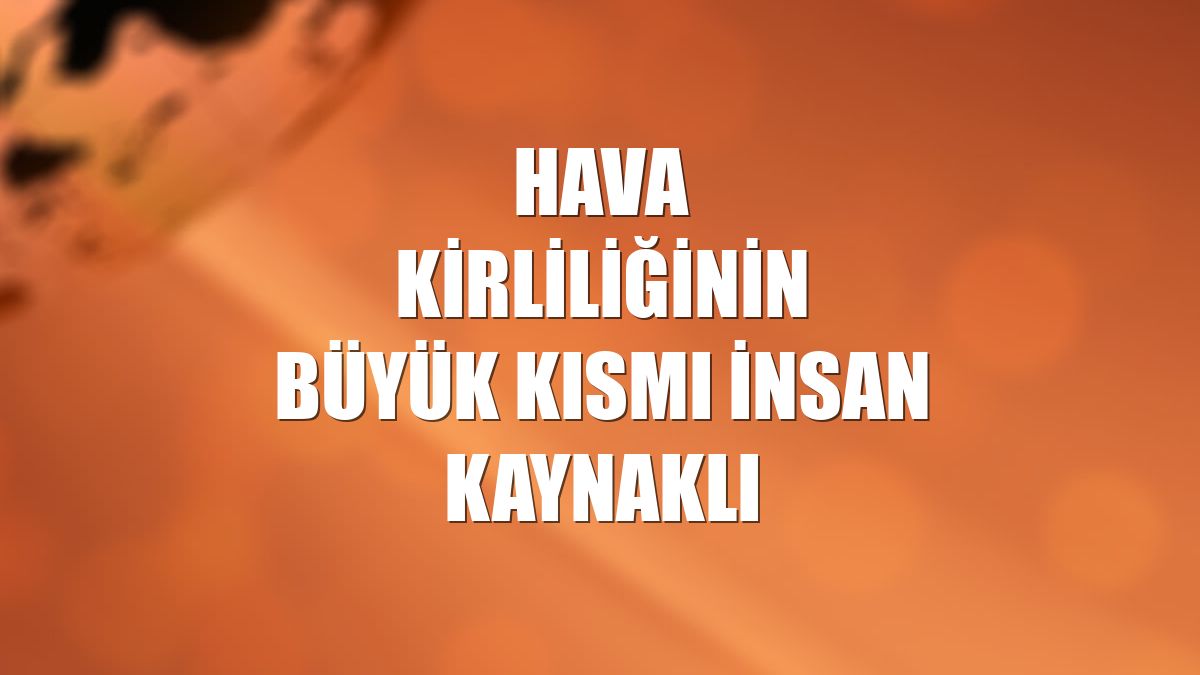 Hava kirliliğinin büyük kısmı insan kaynaklı