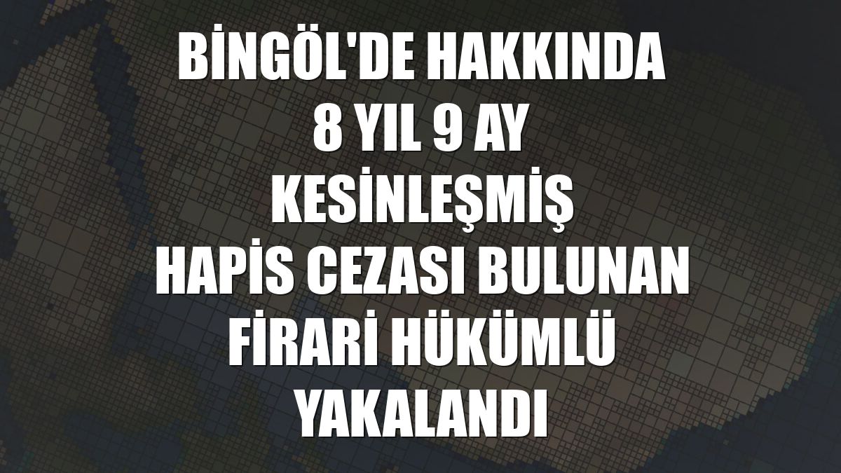 Bingöl'de hakkında 8 yıl 9 ay kesinleşmiş hapis cezası bulunan firari hükümlü yakalandı