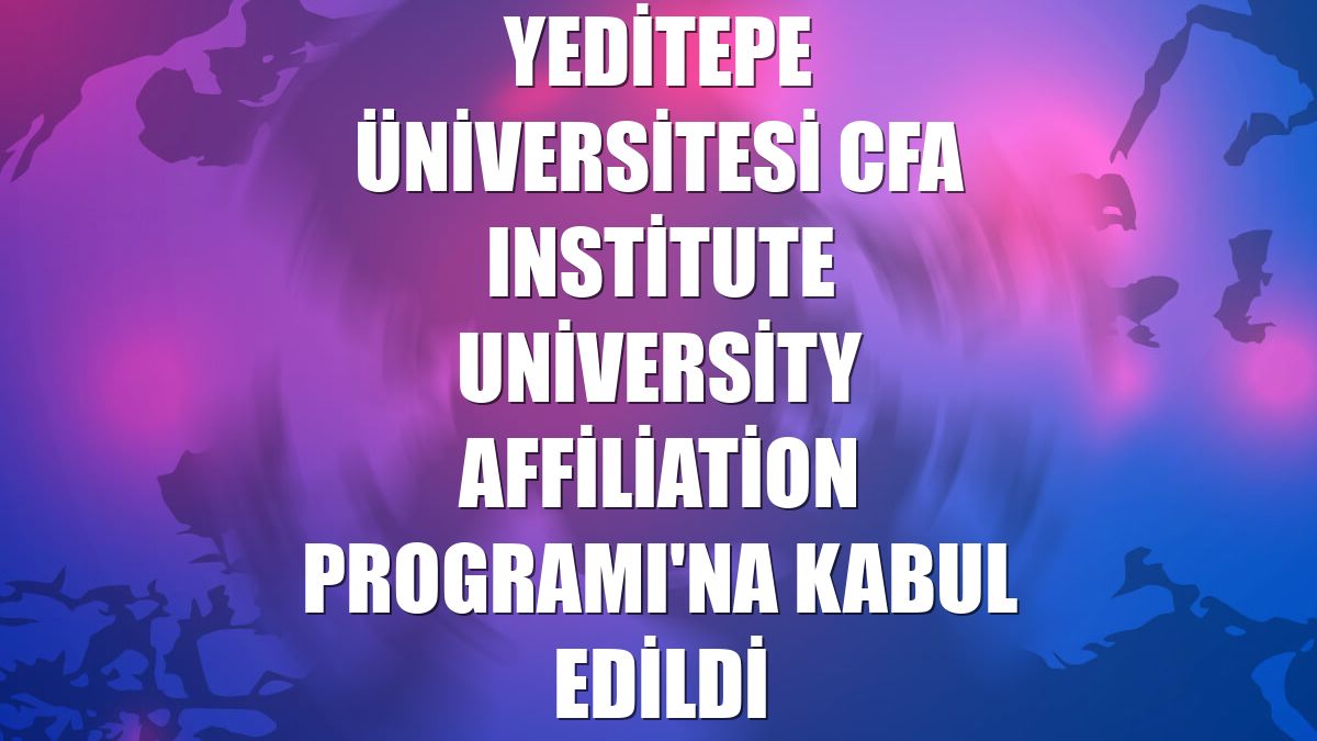 Yeditepe Üniversitesi CFA Institute University Affiliation Programı'na kabul edildi