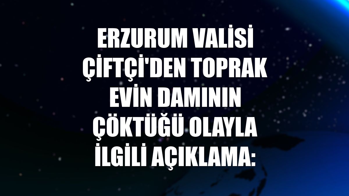 Erzurum Valisi Çiftçi'den toprak evin damının çöktüğü olayla ilgili açıklama: