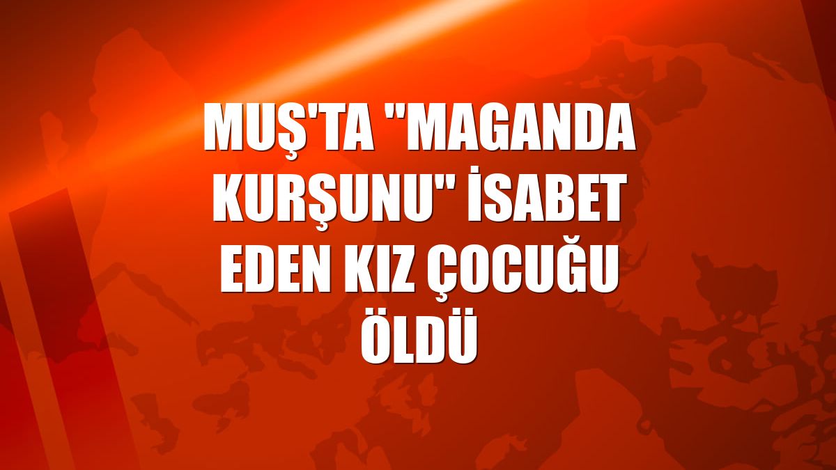 Muş'ta "maganda kurşunu" isabet eden kız çocuğu öldü