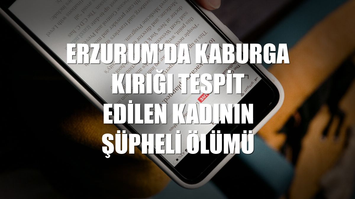 Erzurum'da kaburga kırığı tespit edilen kadının şüpheli ölümü