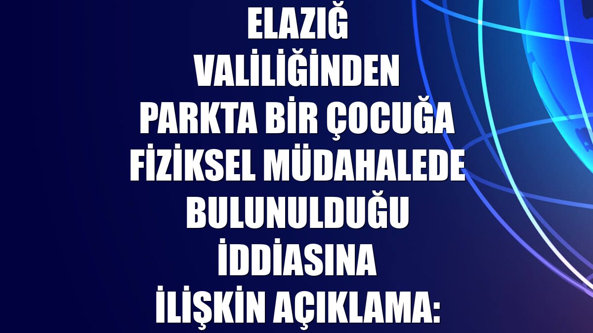 Elazığ Valiliğinden parkta bir çocuğa fiziksel müdahalede bulunulduğu iddiasına ilişkin açıklama: