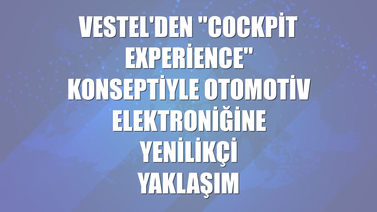 Vestel'den "Cockpit Experience" konseptiyle otomotiv elektroniğine yenilikçi yaklaşım