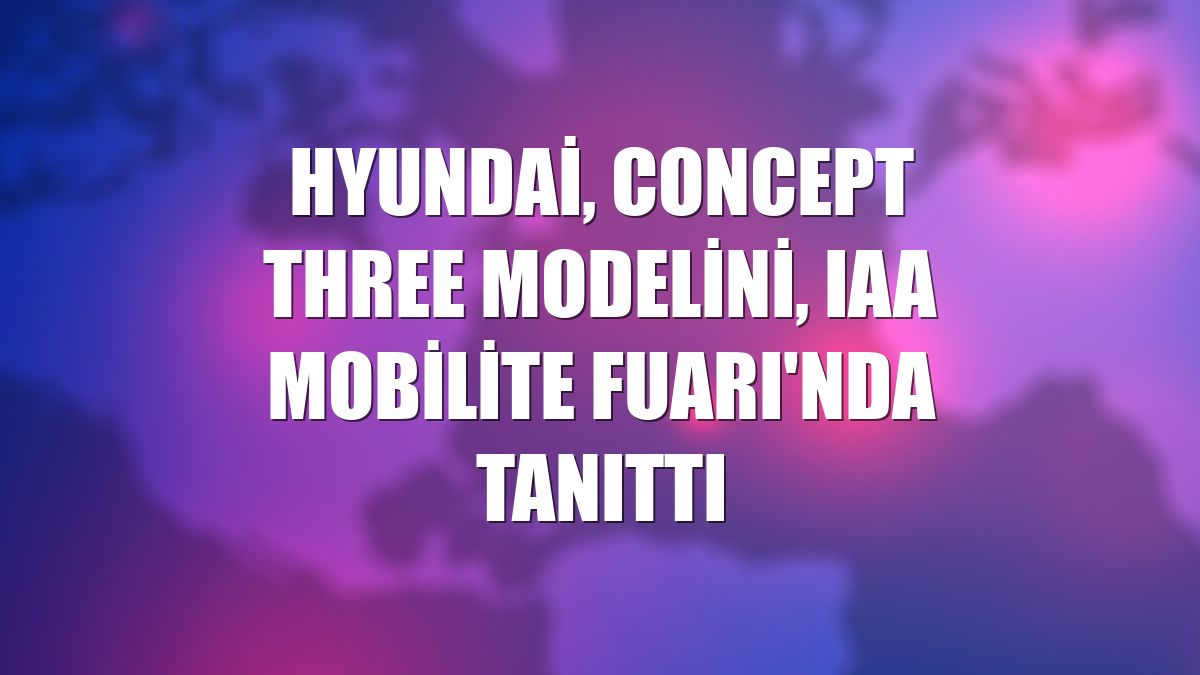 Hyundai, Concept THREE modelini, IAA Mobilite Fuarı'nda tanıttı
