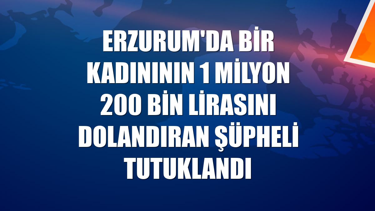 Erzurum'da bir kadınının 1 milyon 200 bin lirasını dolandıran şüpheli tutuklandı