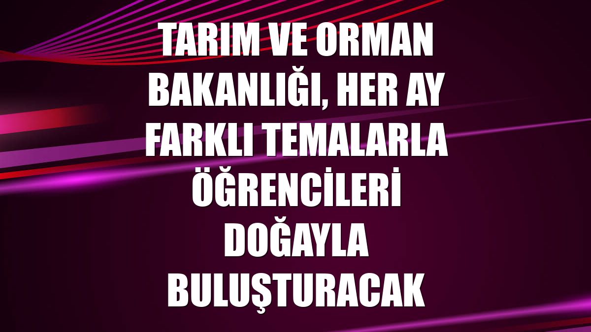 Tarım ve Orman Bakanlığı, her ay farklı temalarla öğrencileri doğayla buluşturacak