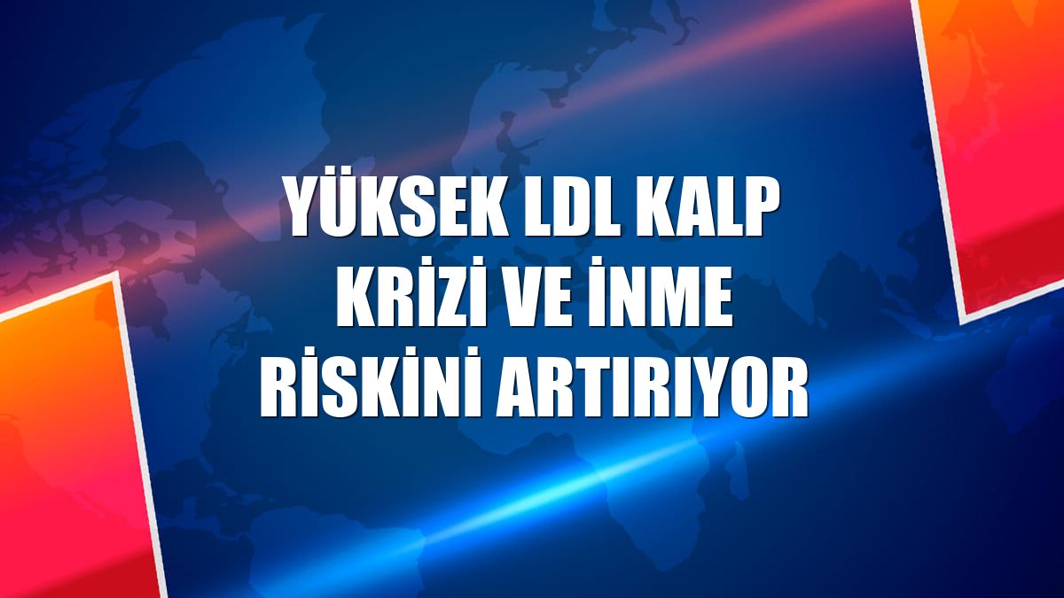 Yüksek LDL kalp krizi ve inme riskini artırıyor