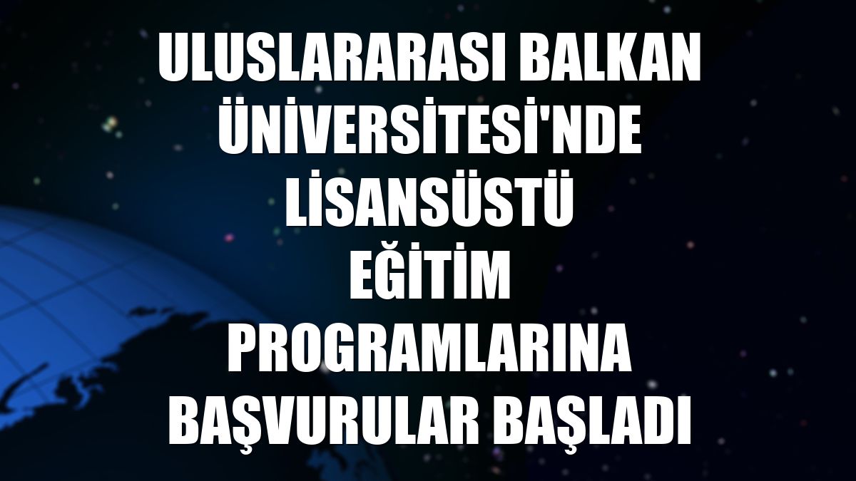 Uluslararası Balkan Üniversitesi'nde lisansüstü eğitim programlarına başvurular başladı