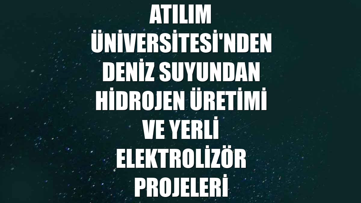 Atılım Üniversitesi'nden deniz suyundan hidrojen üretimi ve yerli elektrolizör projeleri