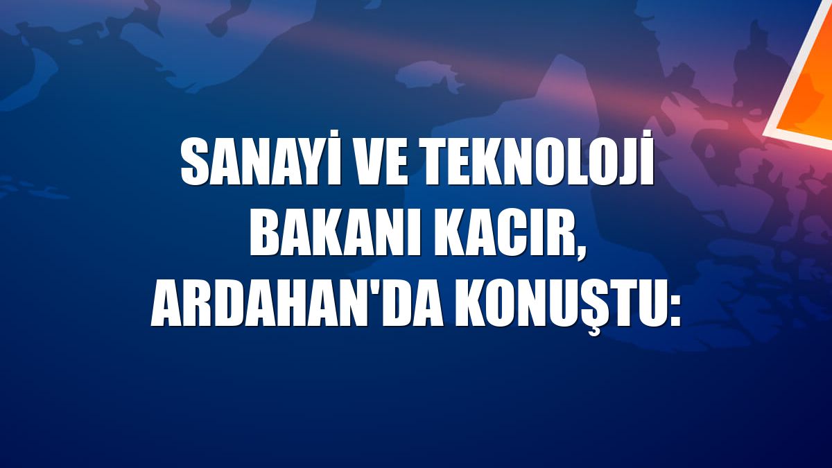 Sanayi ve Teknoloji Bakanı Kacır, Ardahan'da konuştu: