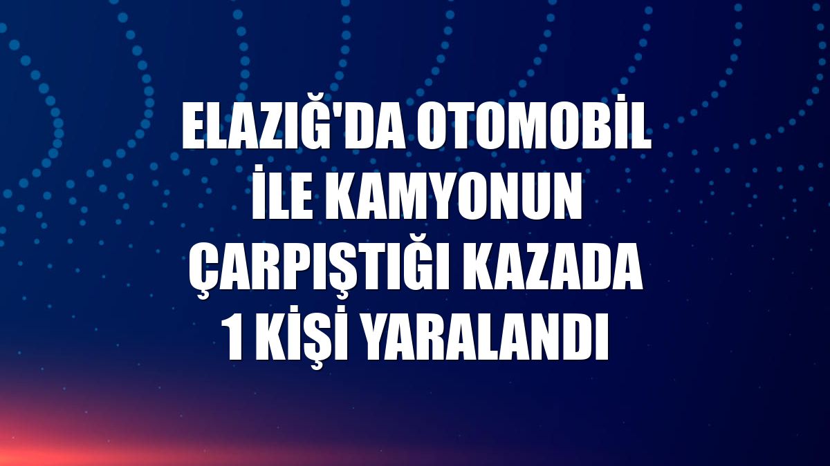 Elazığ'da otomobil ile kamyonun çarpıştığı kazada 1 kişi yaralandı