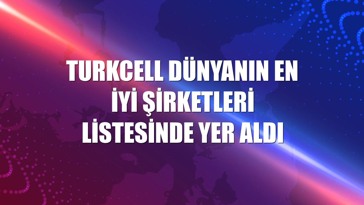 Turkcell dünyanın en iyi şirketleri listesinde yer aldı