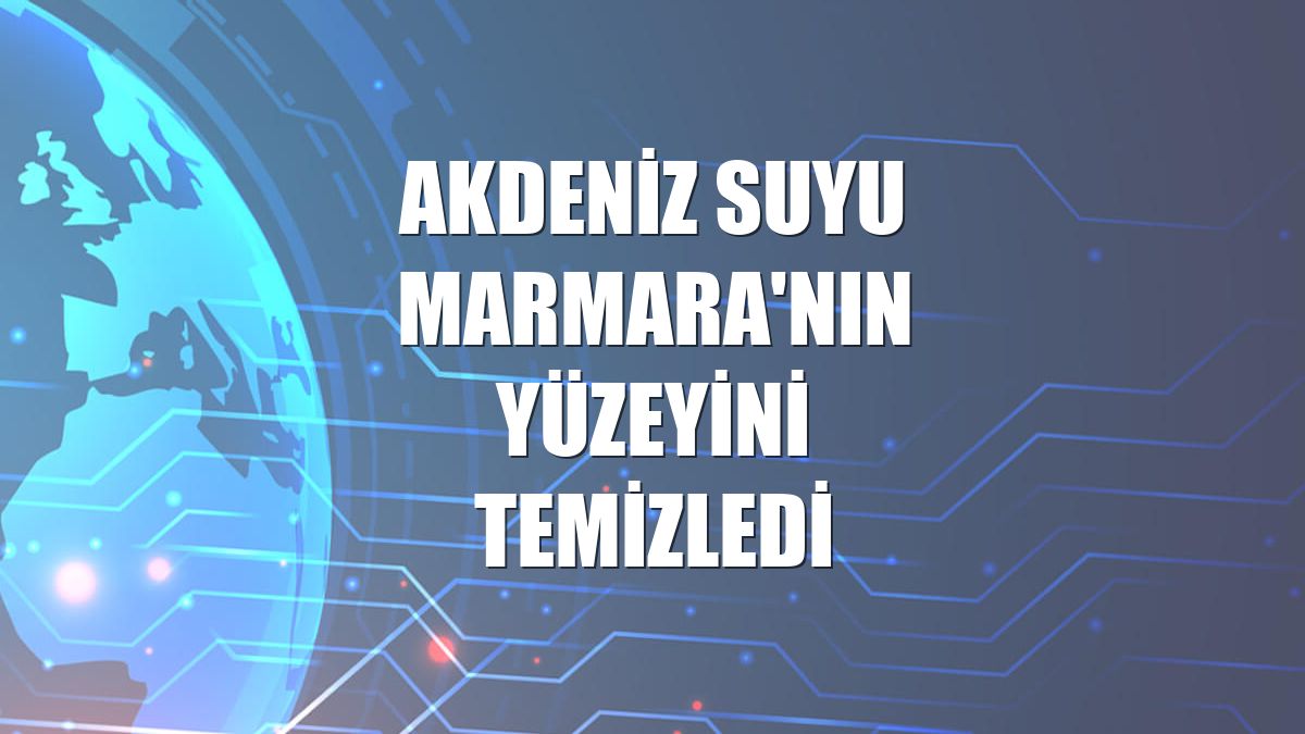 Akdeniz suyu Marmara'nın yüzeyini temizledi
