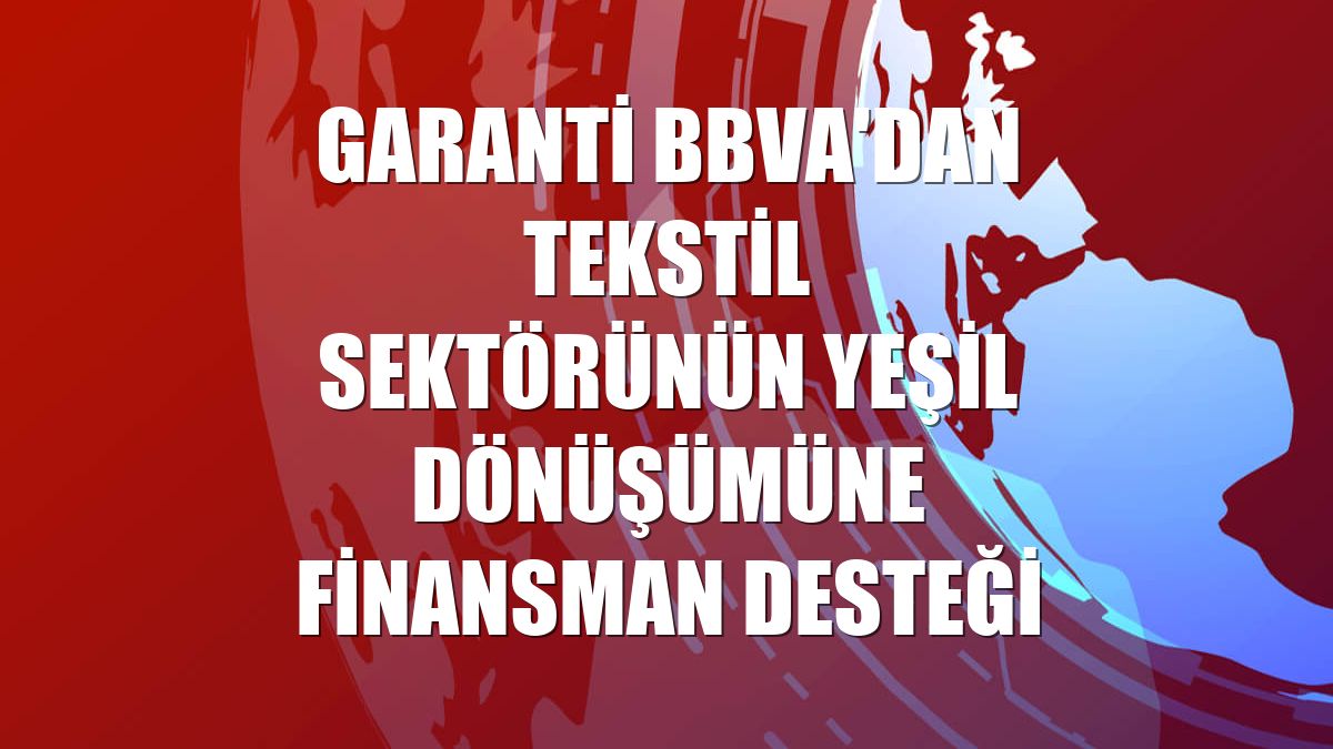 Garanti BBVA'dan tekstil sektörünün yeşil dönüşümüne finansman desteği