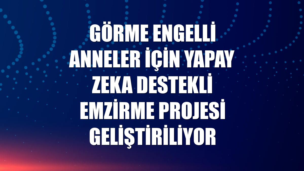 Görme engelli anneler için yapay zeka destekli emzirme projesi geliştiriliyor
