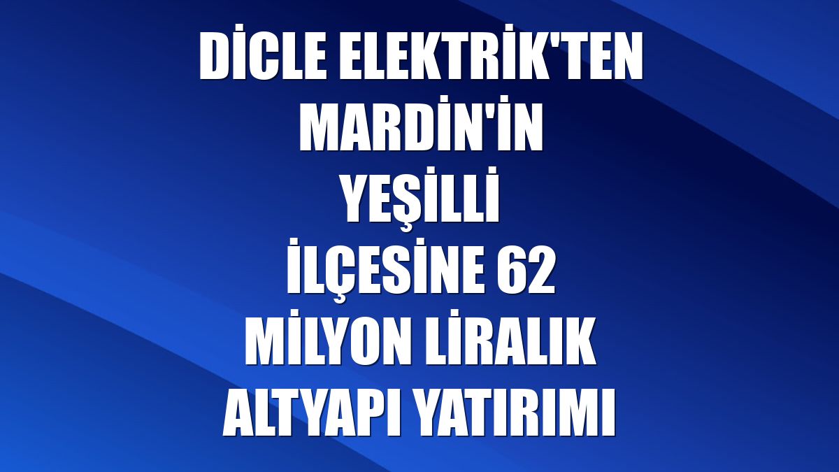Dicle Elektrik'ten Mardin'in Yeşilli ilçesine 62 milyon liralık altyapı yatırımı