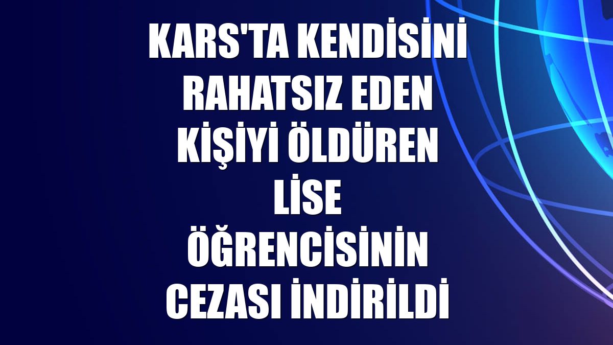Kars'ta kendisini rahatsız eden kişiyi öldüren lise öğrencisinin cezası indirildi