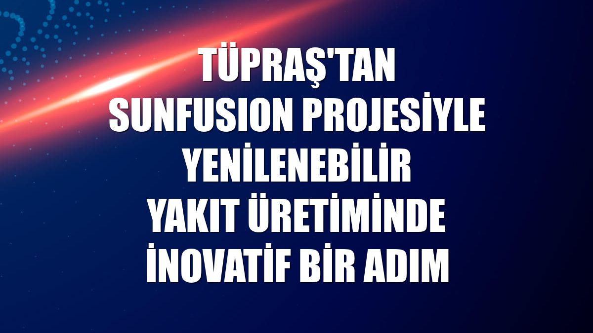 Tüpraş'tan SUNFUSION projesiyle yenilenebilir yakıt üretiminde inovatif bir adım