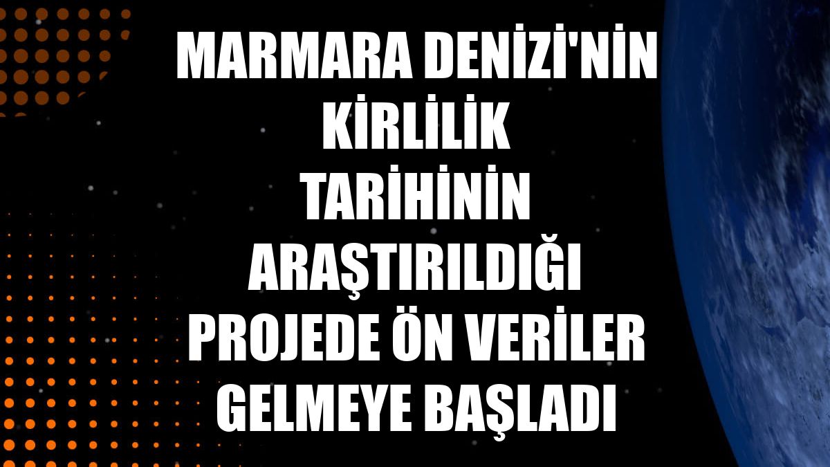 Marmara Denizi'nin kirlilik tarihinin araştırıldığı projede ön veriler gelmeye başladı