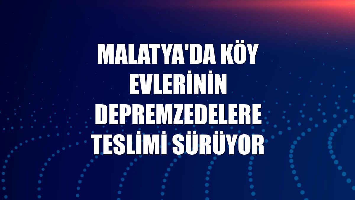 Malatya'da köy evlerinin depremzedelere teslimi sürüyor