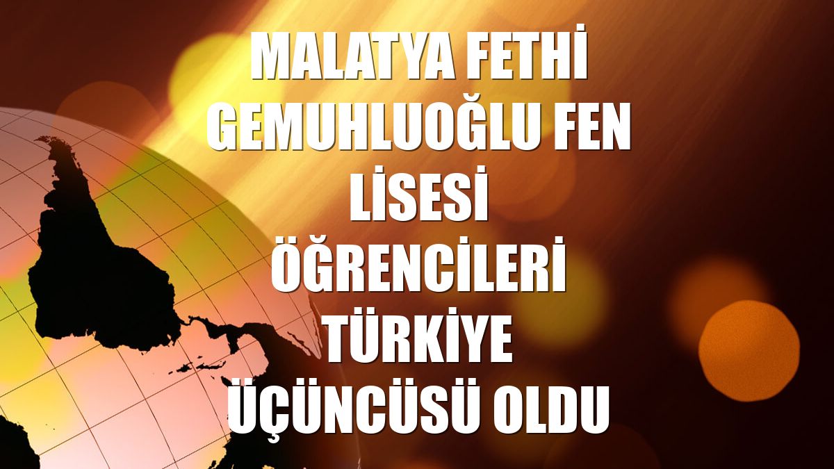 Malatya Fethi Gemuhluoğlu Fen Lisesi öğrencileri Türkiye üçüncüsü oldu