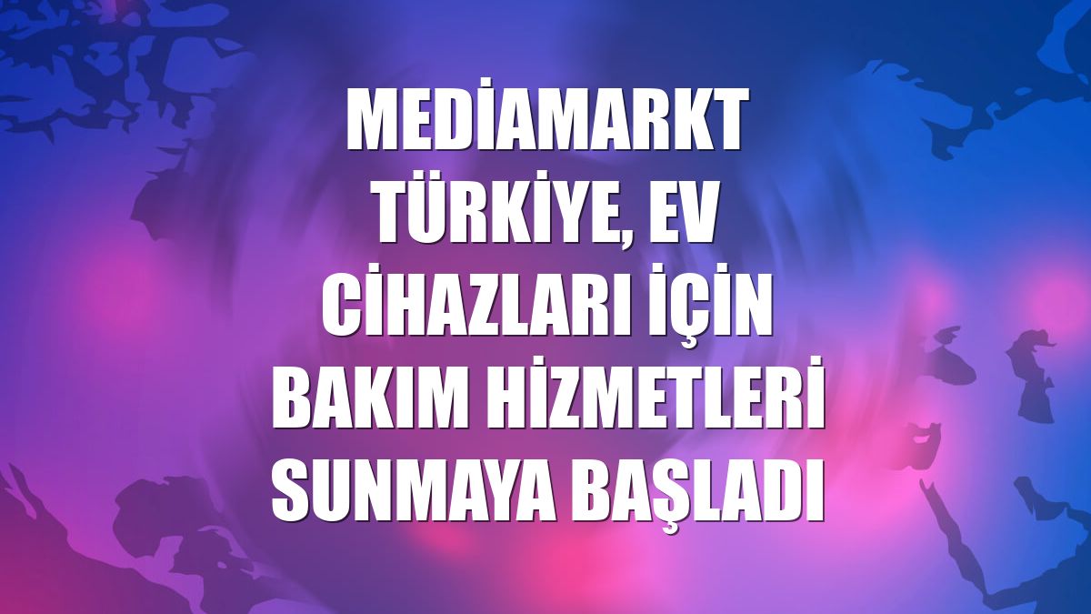MediaMarkt Türkiye, ev cihazları için bakım hizmetleri sunmaya başladı