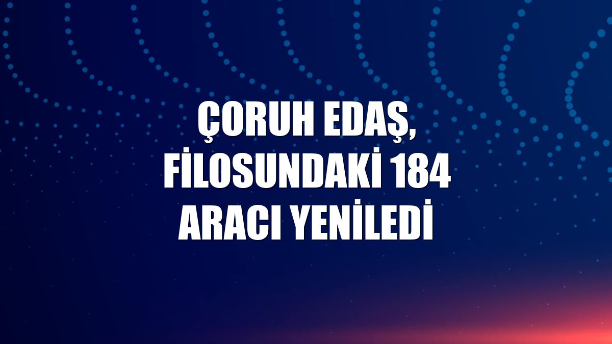 Çoruh EDAŞ, filosundaki 184 aracı yeniledi