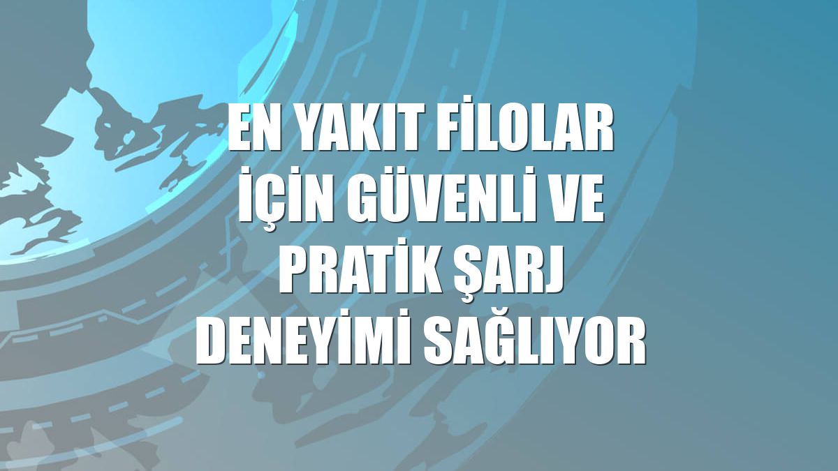 EN YAKIT Filolar için güvenli ve pratik şarj deneyimi sağlıyor