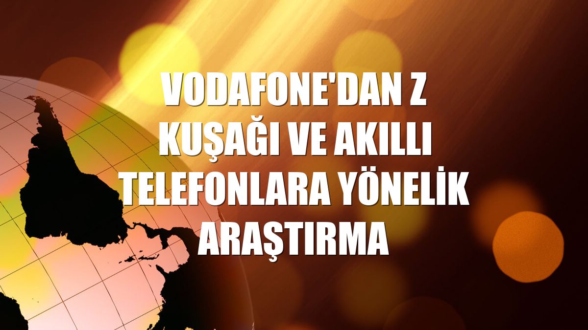 Vodafone'dan Z kuşağı ve akıllı telefonlara yönelik araştırma