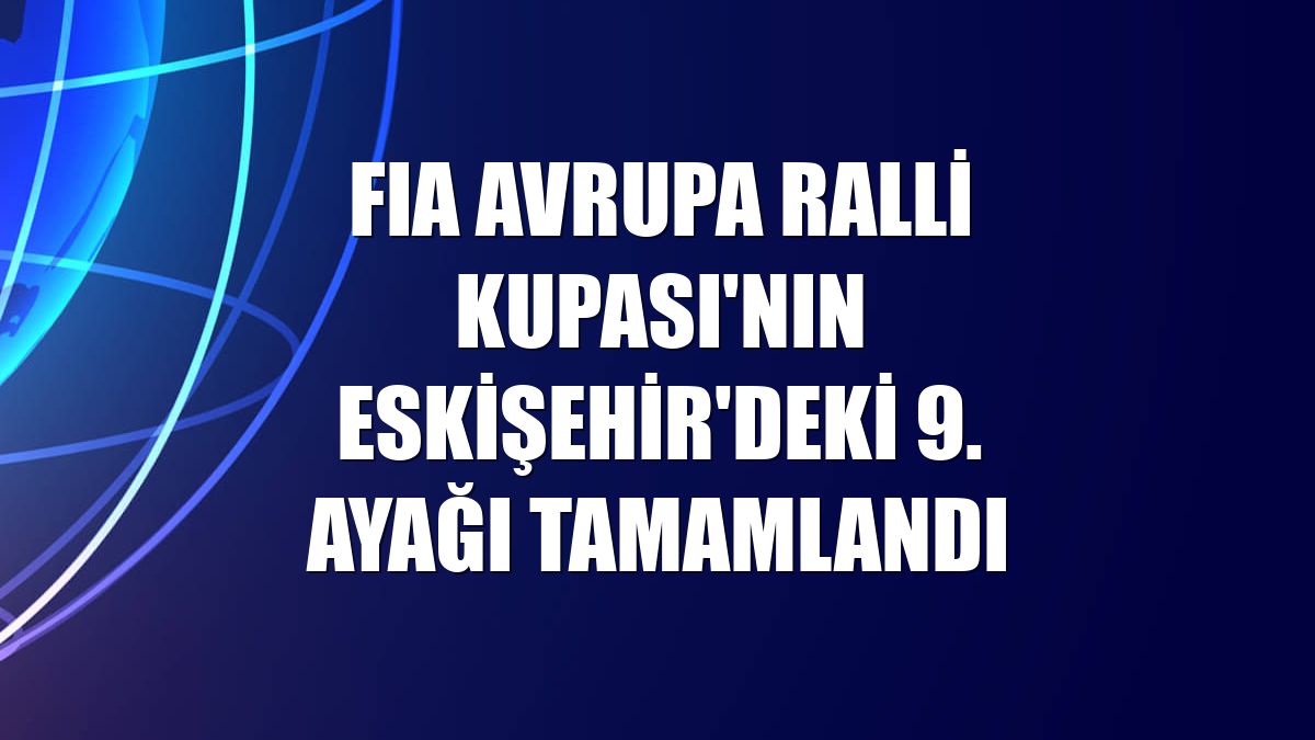 FIA Avrupa Ralli Kupası'nın Eskişehir'deki 9. ayağı tamamlandı