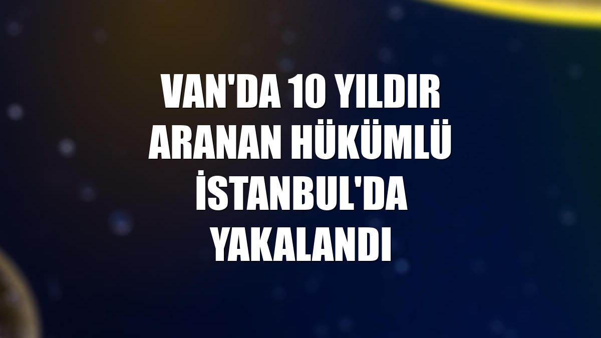 Van'da 10 yıldır aranan hükümlü İstanbul'da yakalandı