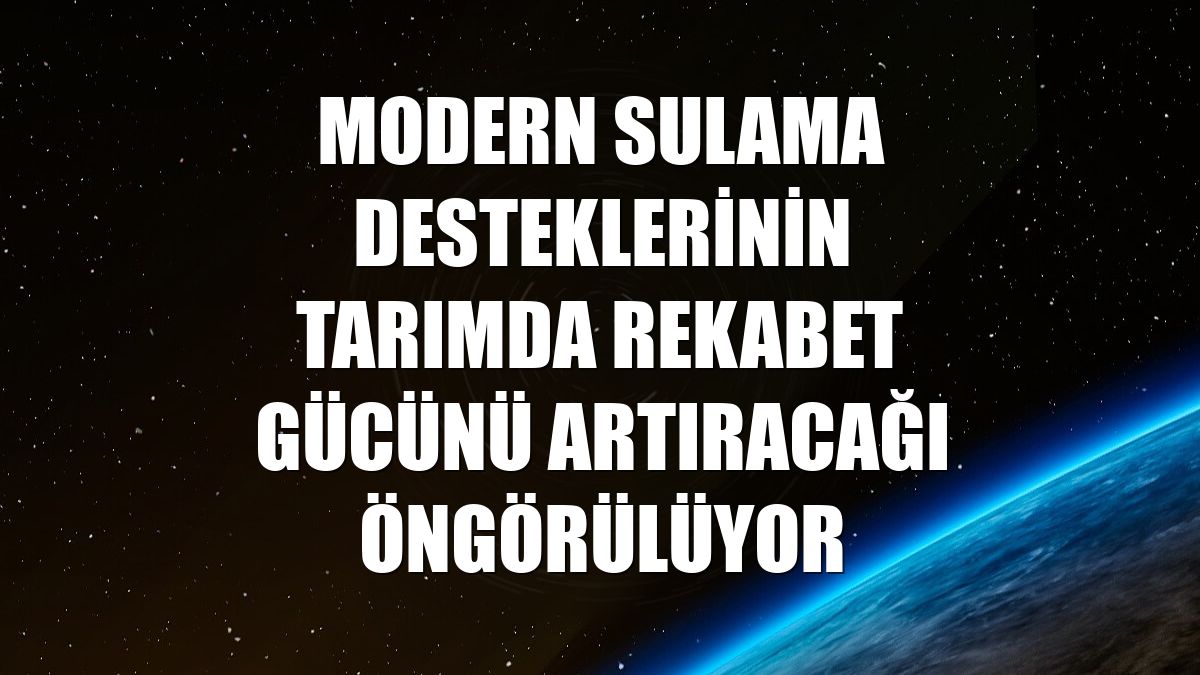 Modern sulama desteklerinin tarımda rekabet gücünü artıracağı öngörülüyor