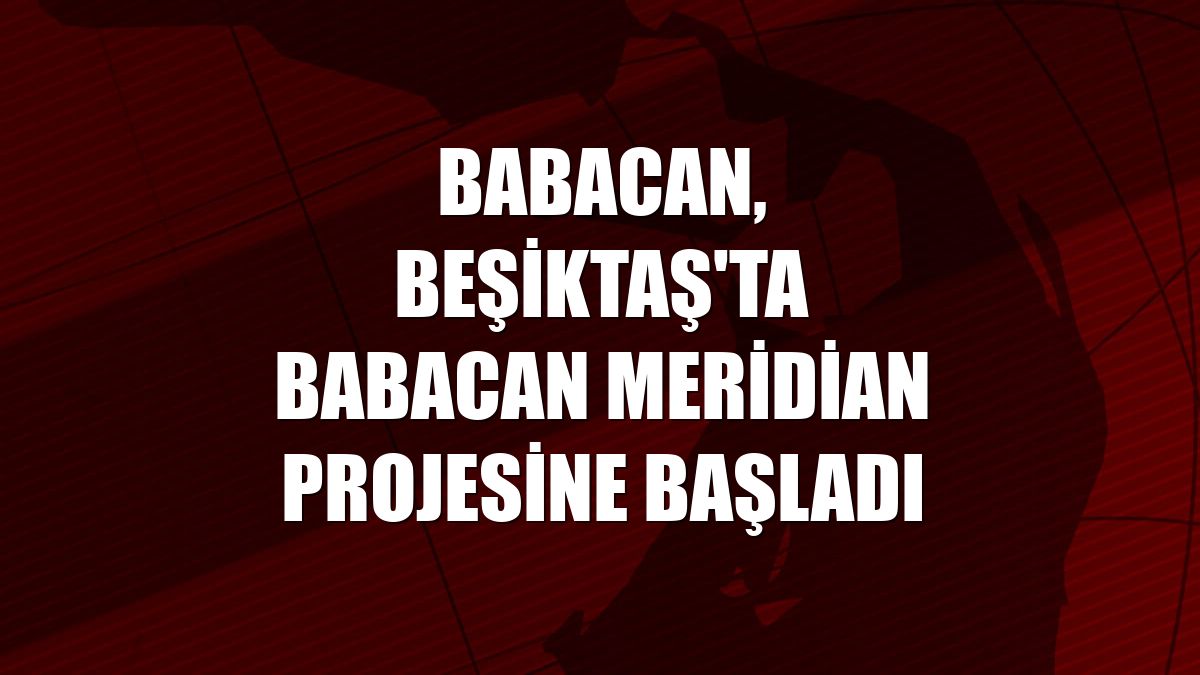 Babacan, Beşiktaş'ta Babacan Meridian projesine başladı
