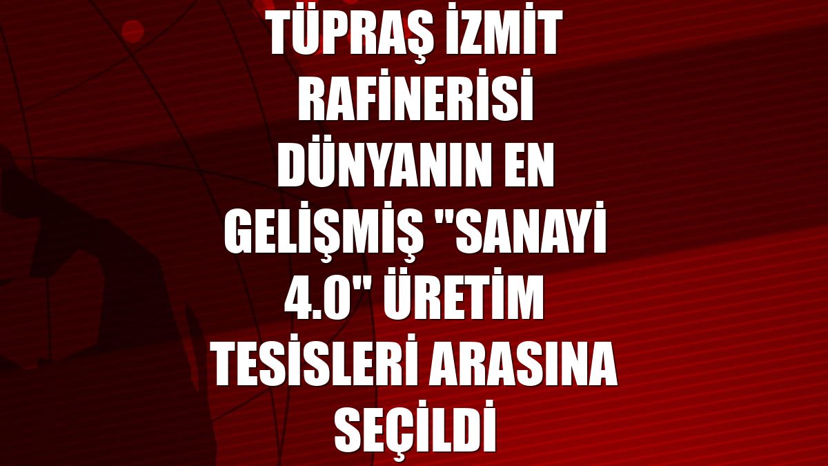 Tüpraş İzmit Rafinerisi dünyanın en gelişmiş "Sanayi 4.0" üretim tesisleri arasına seçildi