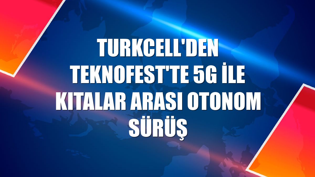 Turkcell'den TEKNOFEST'te 5G ile kıtalar arası otonom sürüş