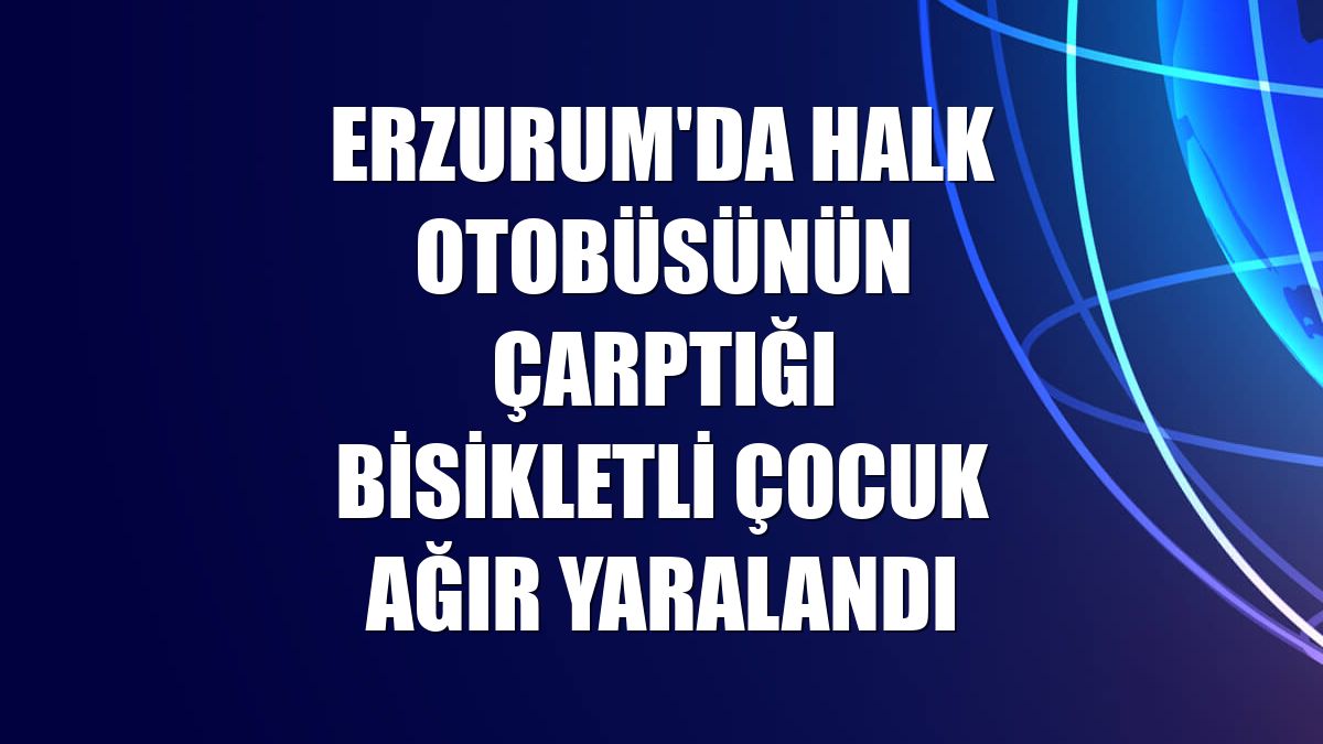 Erzurum'da halk otobüsünün çarptığı bisikletli çocuk ağır yaralandı