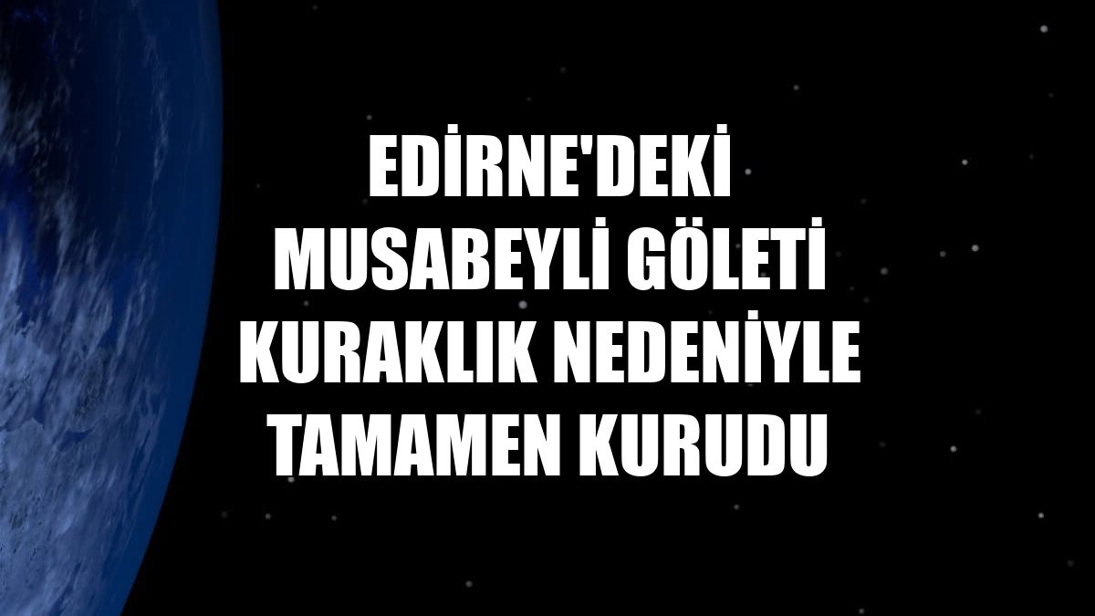 Edirne'deki Musabeyli Göleti kuraklık nedeniyle tamamen kurudu