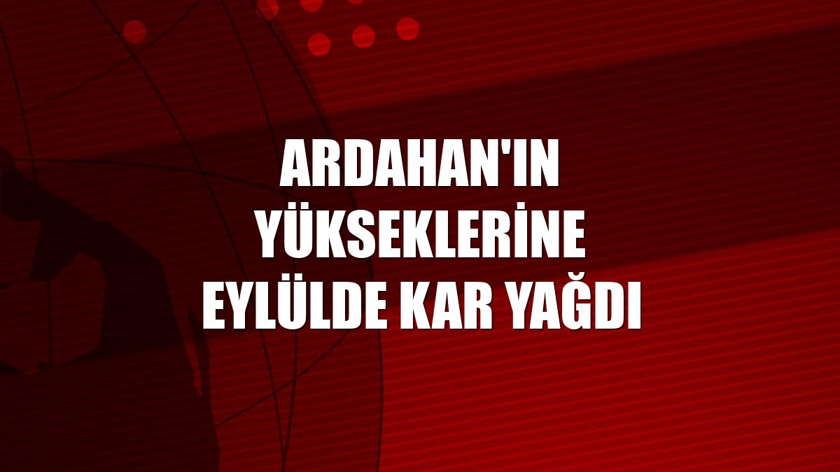 Ardahan'ın yükseklerine eylülde kar yağdı