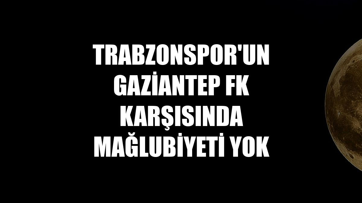 Trabzonspor'un Gaziantep FK karşısında mağlubiyeti yok