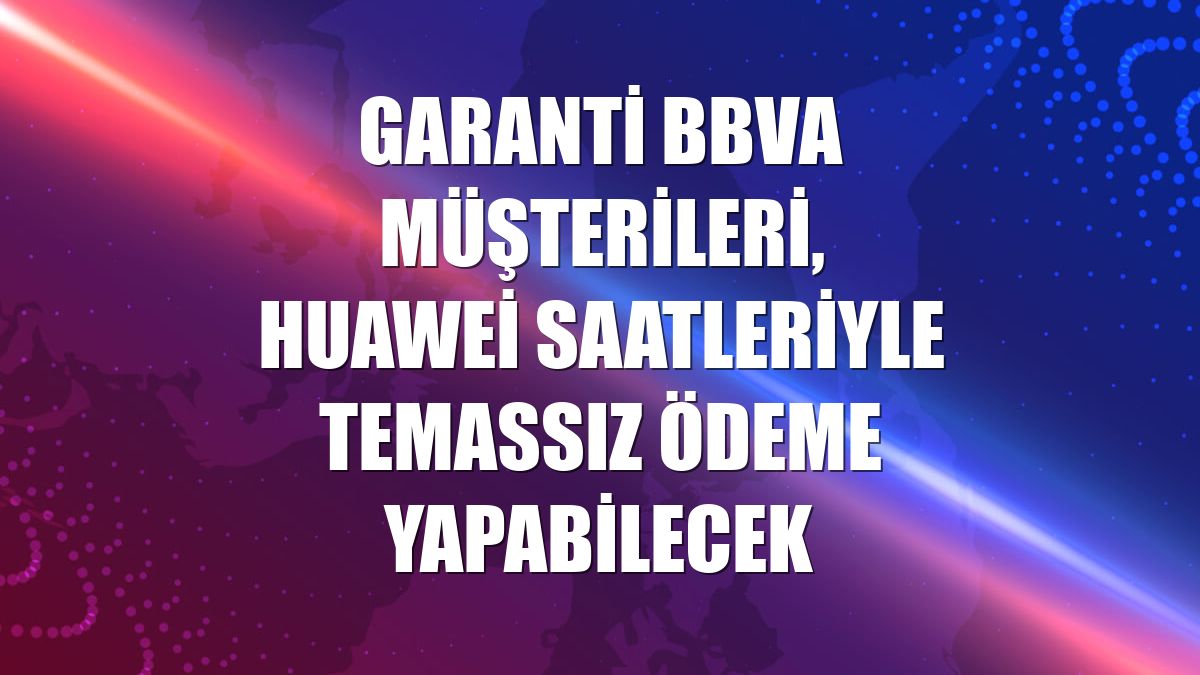 Garanti BBVA müşterileri, Huawei saatleriyle temassız ödeme yapabilecek