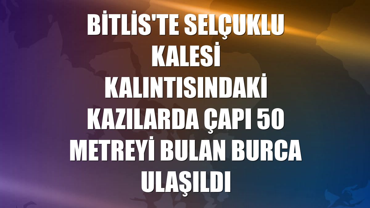 Bitlis'te Selçuklu Kalesi kalıntısındaki kazılarda çapı 50 metreyi bulan burca ulaşıldı