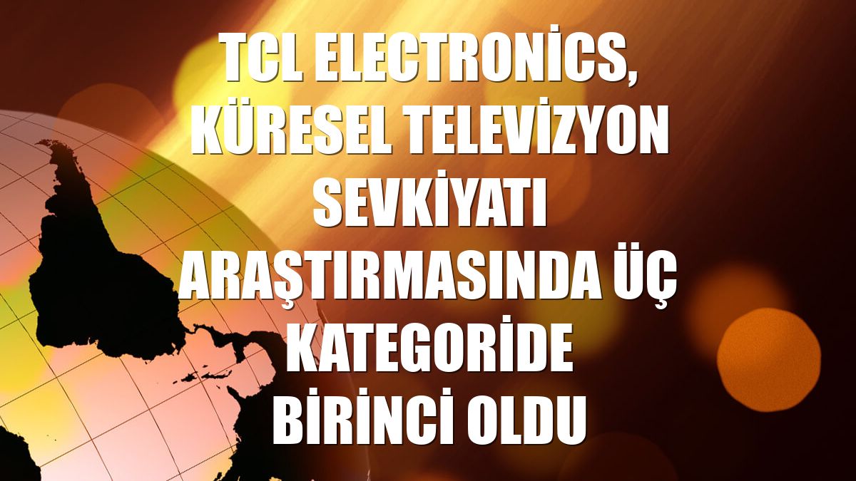 TCL Electronics, küresel televizyon sevkiyatı araştırmasında üç kategoride birinci oldu