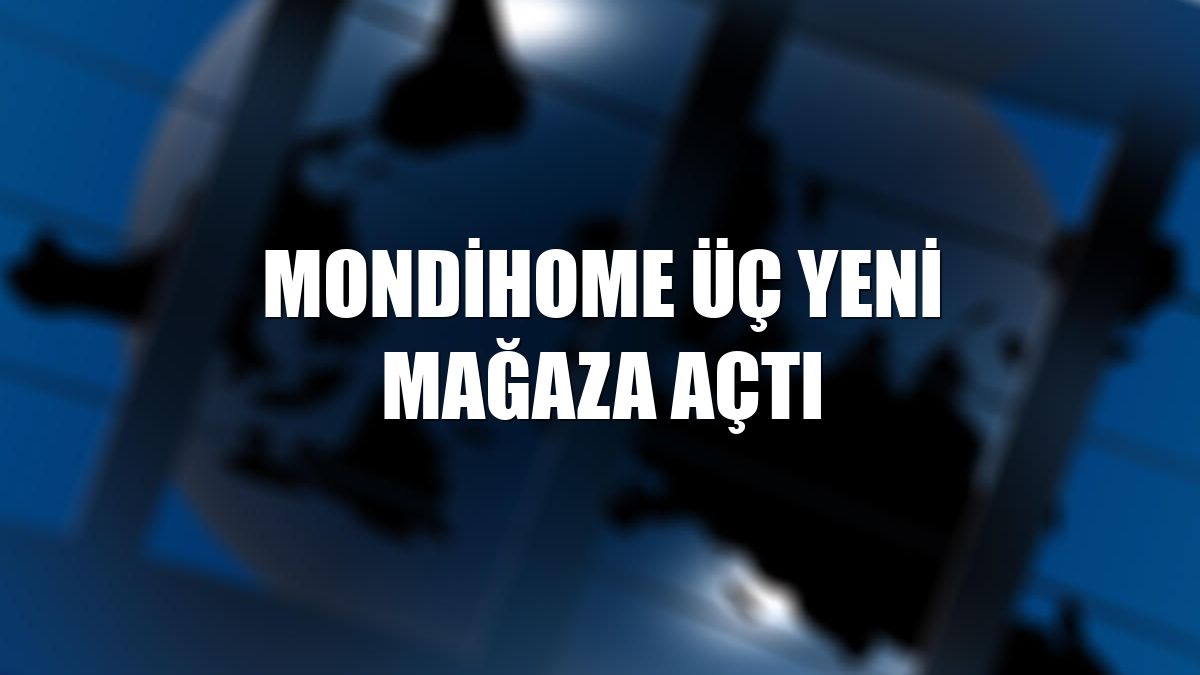 Mondihome üç yeni mağaza açtı