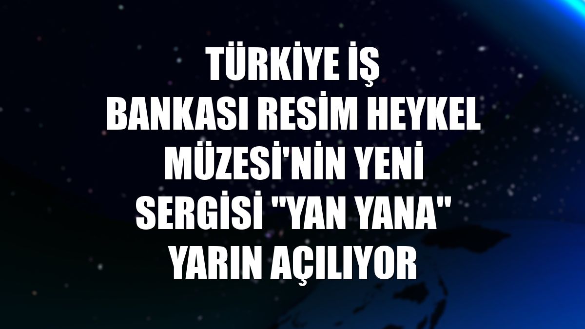 Türkiye İş Bankası Resim Heykel Müzesi'nin yeni sergisi "Yan Yana" yarın açılıyor