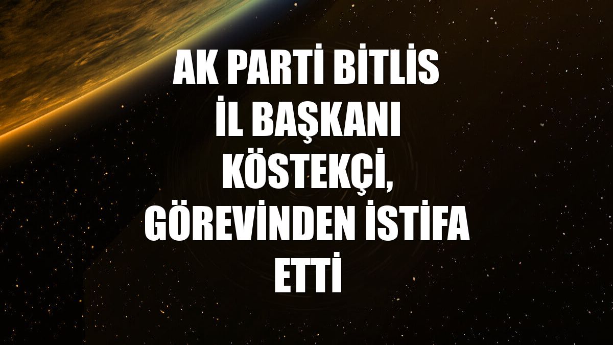 AK Parti Bitlis İl Başkanı Köstekçi, görevinden istifa etti