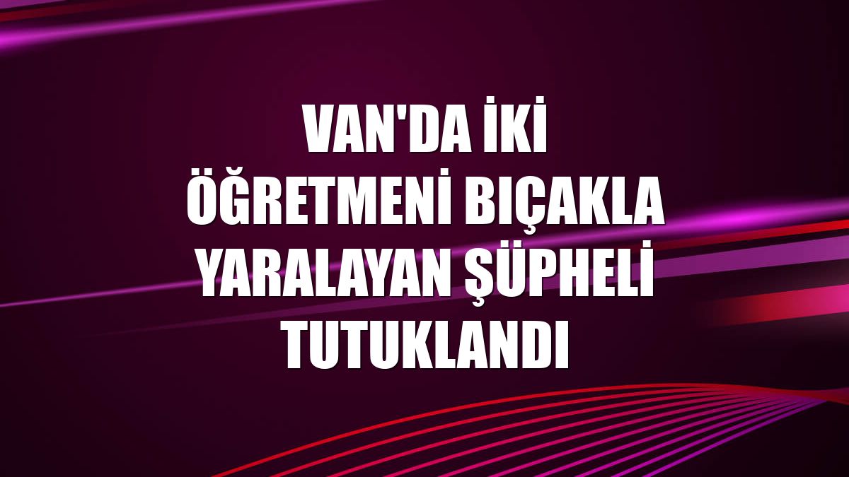 Van'da iki öğretmeni bıçakla yaralayan şüpheli tutuklandı