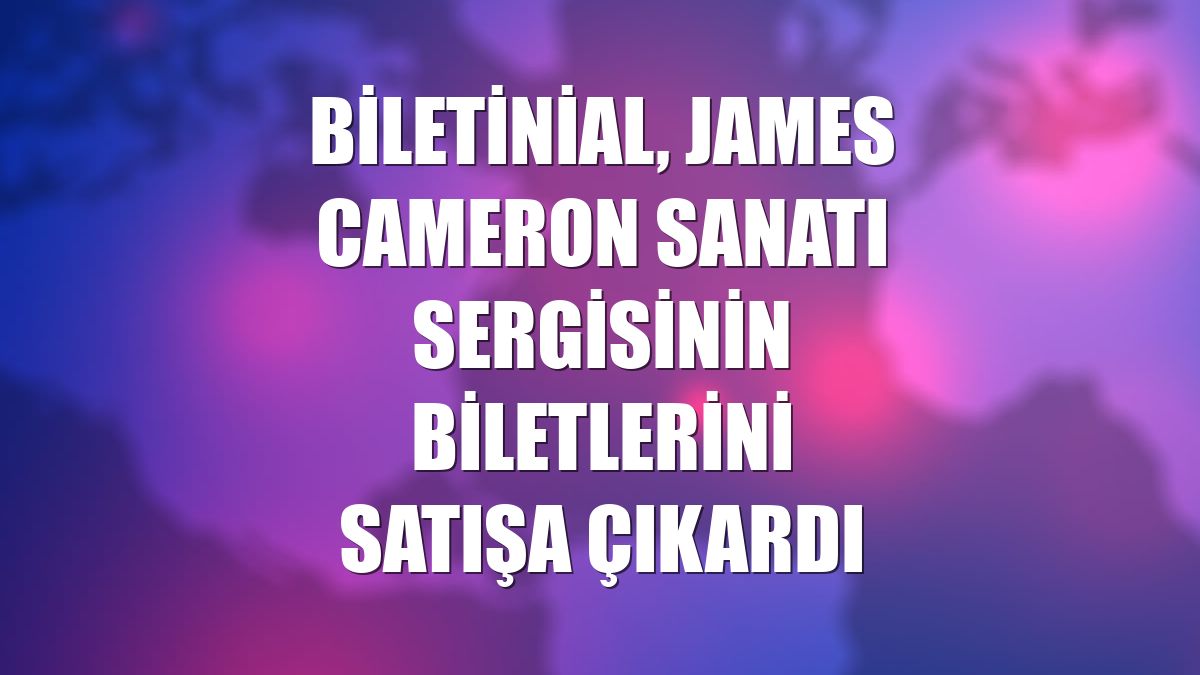 Biletinial, James Cameron Sanatı sergisinin biletlerini satışa çıkardı